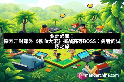亚洲必赢：探索开封郊外《铁血大宋》挑战高等BOSS：勇者的试炼之旅