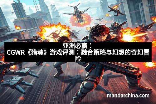 亚洲必赢：CGWR《猎魂》游戏评测：融合策略与幻想的奇幻冒险